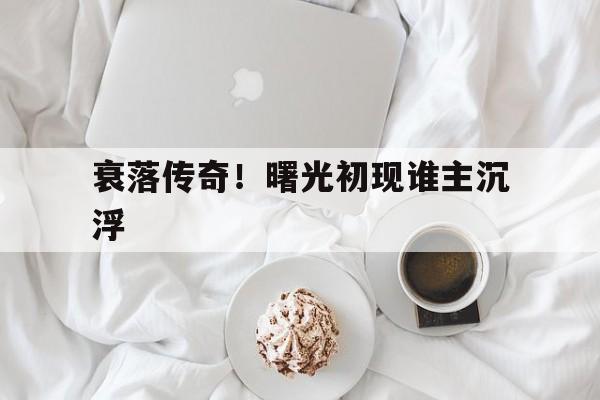 华体会官方-包含衰落传奇！曙光初现谁主沉浮的词条